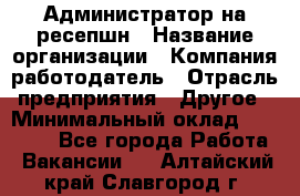 Администратор на ресепшн › Название организации ­ Компания-работодатель › Отрасль предприятия ­ Другое › Минимальный оклад ­ 25 000 - Все города Работа » Вакансии   . Алтайский край,Славгород г.